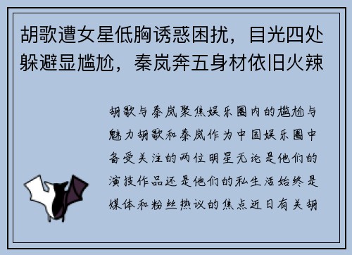 胡歌遭女星低胸诱惑困扰，目光四处躲避显尴尬，秦岚奔五身材依旧火辣不减
